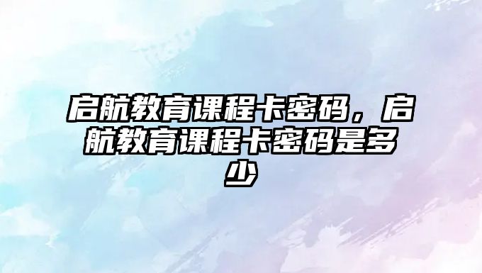 啟航教育課程卡密碼，啟航教育課程卡密碼是多少