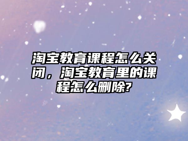 淘寶教育課程怎么關(guān)閉，淘寶教育里的課程怎么刪除?