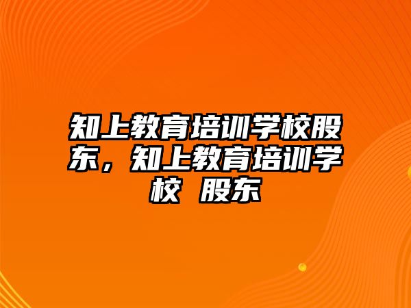 知上教育培訓學校股東，知上教育培訓學校 股東