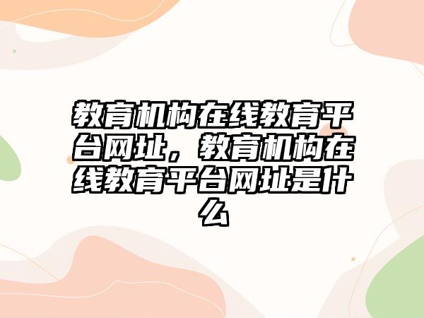 教育機(jī)構(gòu)在線教育平臺(tái)網(wǎng)址，教育機(jī)構(gòu)在線教育平臺(tái)網(wǎng)址是什么