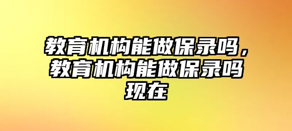 教育機(jī)構(gòu)能做保錄嗎，教育機(jī)構(gòu)能做保錄嗎現(xiàn)在