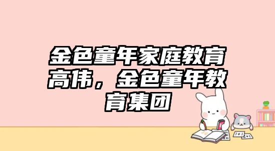 金色童年家庭教育高偉，金色童年教育集團(tuán)