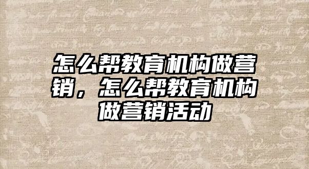 怎么幫教育機(jī)構(gòu)做營銷，怎么幫教育機(jī)構(gòu)做營銷活動