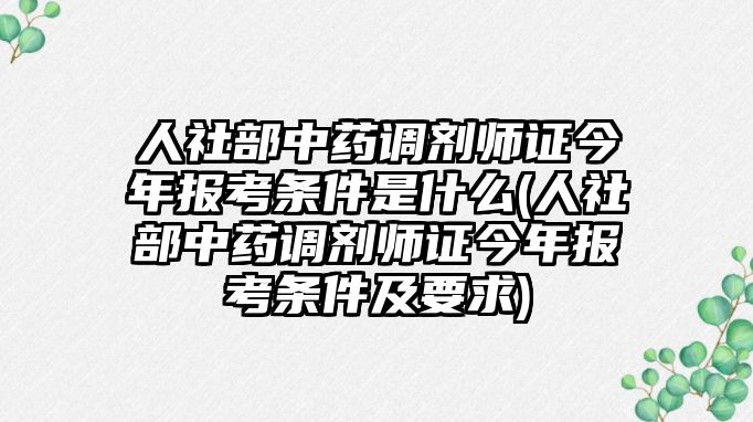 人社部中藥調(diào)劑師證今年報考條件是什么(人社部中藥調(diào)劑師證今年報考條件及要求)