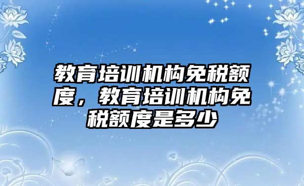 教育培訓(xùn)機構(gòu)免稅額度，教育培訓(xùn)機構(gòu)免稅額度是多少