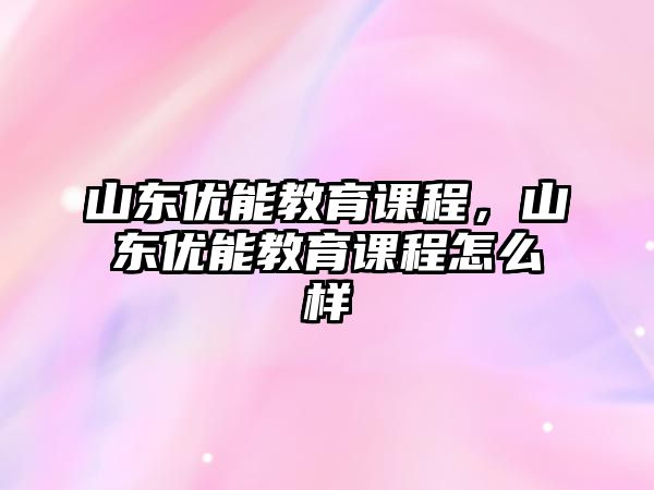 山東優(yōu)能教育課程，山東優(yōu)能教育課程怎么樣