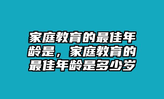 家庭教育的最佳年齡是，家庭教育的最佳年齡是多少歲