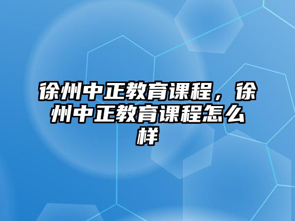 徐州中正教育課程，徐州中正教育課程怎么樣