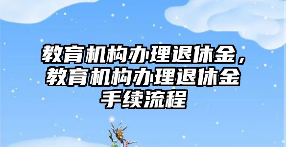 教育機構(gòu)辦理退休金，教育機構(gòu)辦理退休金手續(xù)流程