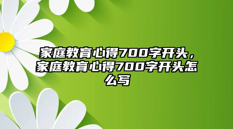 家庭教育心得700字開頭，家庭教育心得700字開頭怎么寫