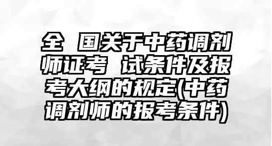 全 國關(guān)于中藥調(diào)劑師證考 試條件及報考大綱的規(guī)定(中藥調(diào)劑師的報考條件)