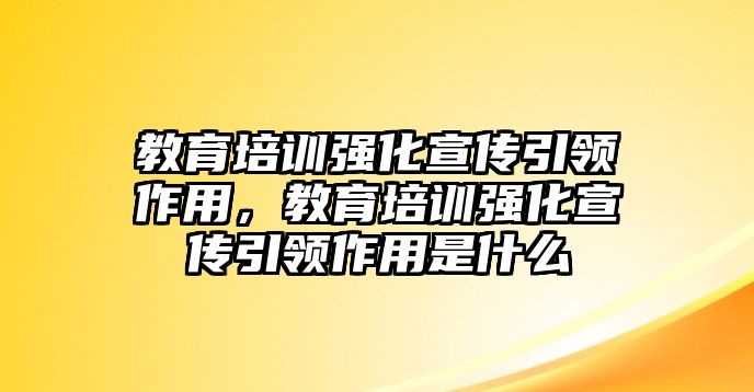 教育培訓(xùn)強(qiáng)化宣傳引領(lǐng)作用，教育培訓(xùn)強(qiáng)化宣傳引領(lǐng)作用是什么