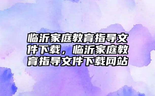 臨沂家庭教育指導文件下載，臨沂家庭教育指導文件下載網(wǎng)站