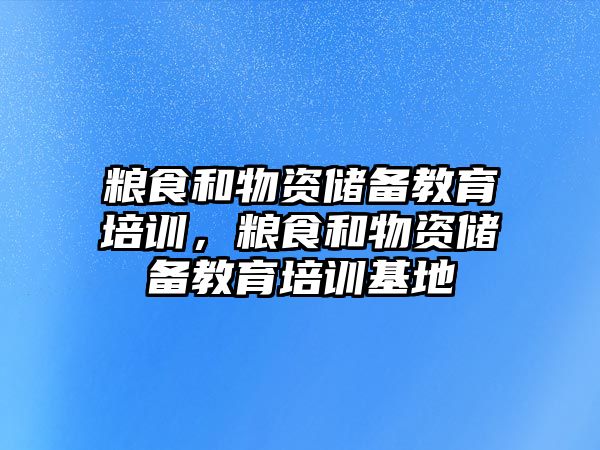 糧食和物資儲備教育培訓(xùn)，糧食和物資儲備教育培訓(xùn)基地