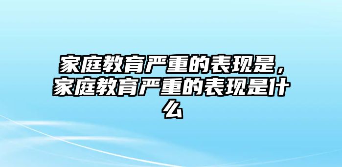 家庭教育嚴(yán)重的表現(xiàn)是，家庭教育嚴(yán)重的表現(xiàn)是什么