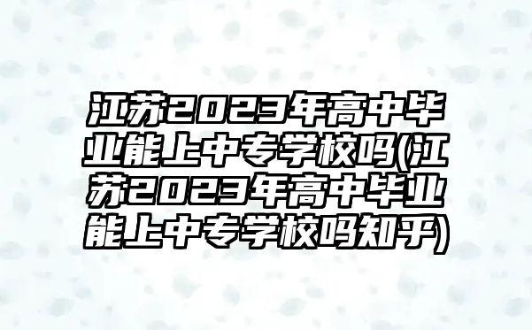 江蘇2023年高中畢業(yè)能上中專學校嗎(江蘇2023年高中畢業(yè)能上中專學校嗎知乎)