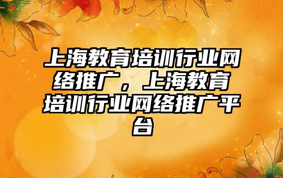 上海教育培訓行業(yè)網(wǎng)絡推廣，上海教育培訓行業(yè)網(wǎng)絡推廣平臺