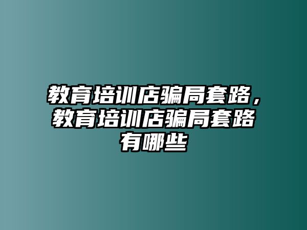 教育培訓店騙局套路，教育培訓店騙局套路有哪些