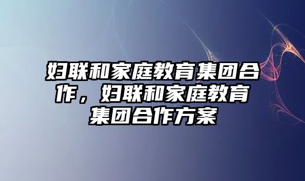 婦聯(lián)和家庭教育集團(tuán)合作，婦聯(lián)和家庭教育集團(tuán)合作方案