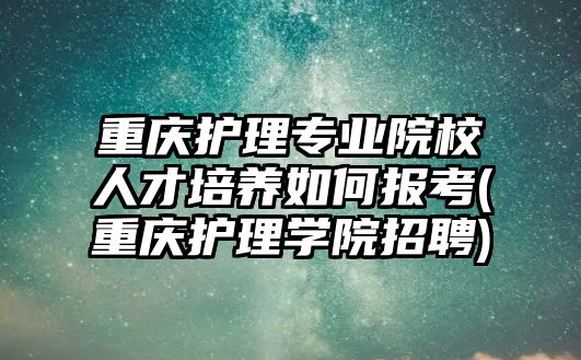 重慶護(hù)理專業(yè)院校人才培養(yǎng)如何報考(重慶護(hù)理學(xué)院招聘)