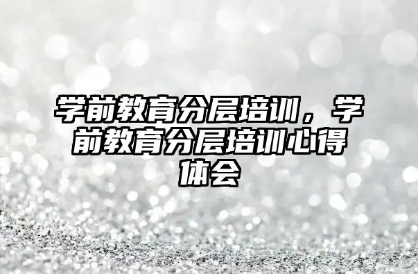 學前教育分層培訓，學前教育分層培訓心得體會