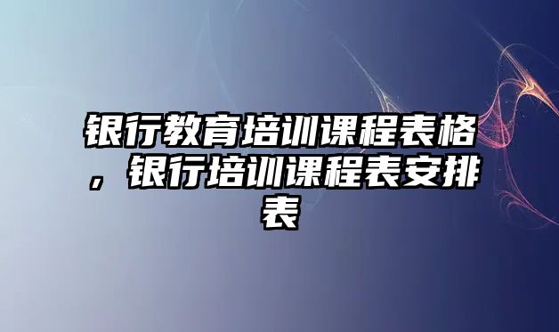 銀行教育培訓(xùn)課程表格，銀行培訓(xùn)課程表安排表