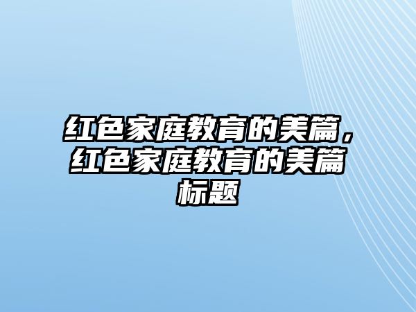 紅色家庭教育的美篇，紅色家庭教育的美篇標(biāo)題