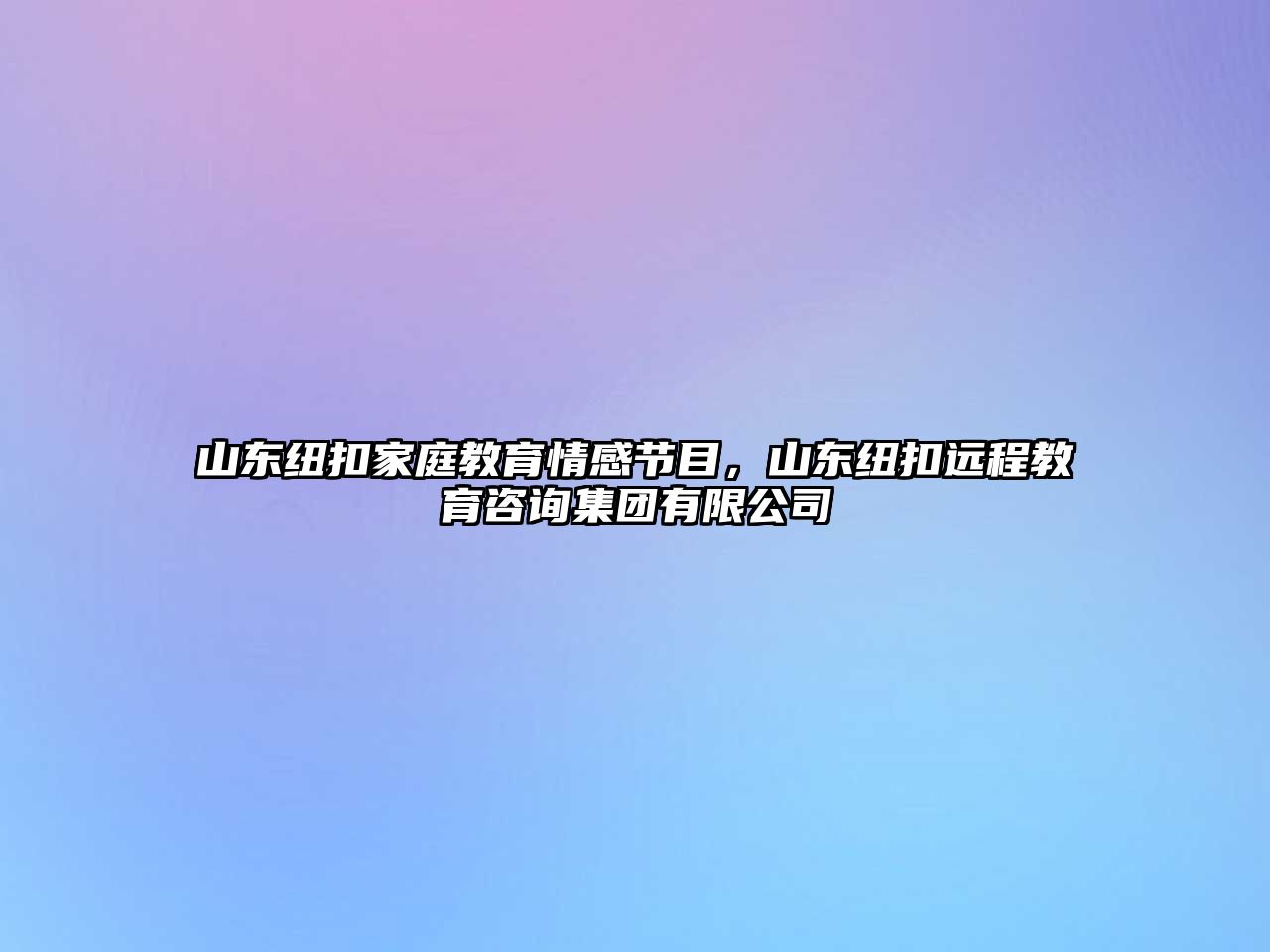 山東紐扣家庭教育情感節(jié)目，山東紐扣遠程教育咨詢集團有限公司