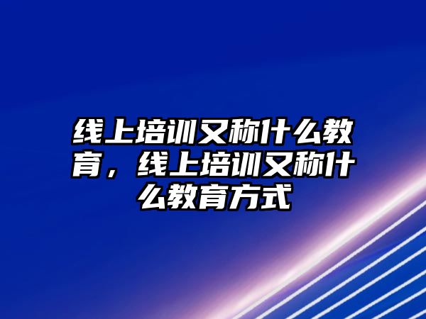 線(xiàn)上培訓(xùn)又稱(chēng)什么教育，線(xiàn)上培訓(xùn)又稱(chēng)什么教育方式