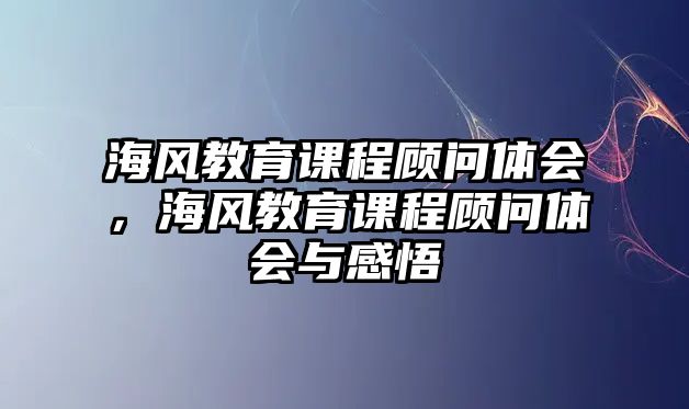 海風(fēng)教育課程顧問體會(huì)，海風(fēng)教育課程顧問體會(huì)與感悟