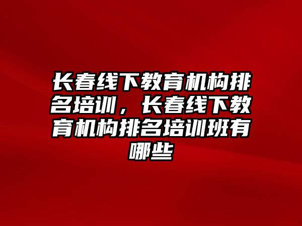 長春線下教育機構(gòu)排名培訓(xùn)，長春線下教育機構(gòu)排名培訓(xùn)班有哪些