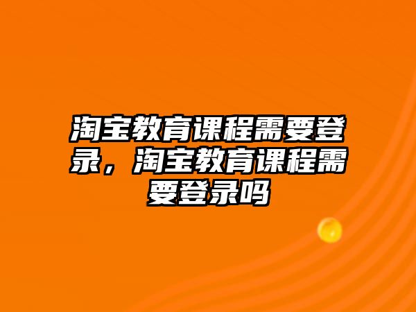 淘寶教育課程需要登錄，淘寶教育課程需要登錄嗎