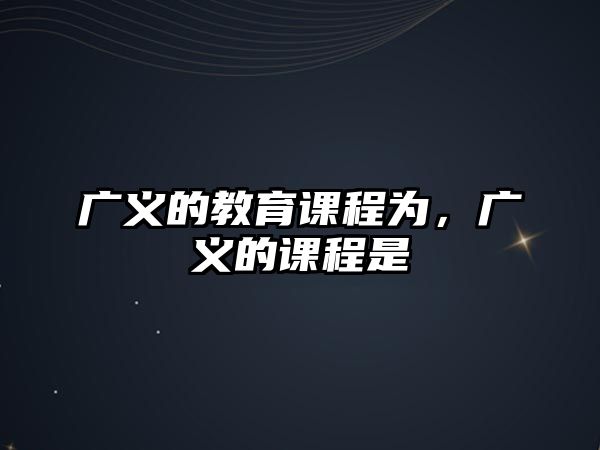 廣義的教育課程為，廣義的課程是