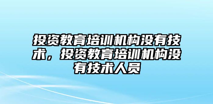 投資教育培訓(xùn)機(jī)構(gòu)沒有技術(shù)，投資教育培訓(xùn)機(jī)構(gòu)沒有技術(shù)人員