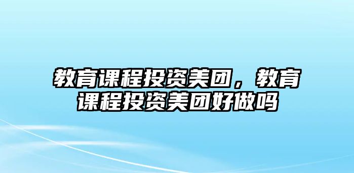 教育課程投資美團(tuán)，教育課程投資美團(tuán)好做嗎