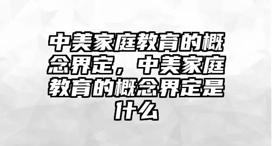 中美家庭教育的概念界定，中美家庭教育的概念界定是什么