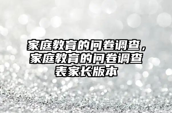 家庭教育的問(wèn)卷調(diào)查，家庭教育的問(wèn)卷調(diào)查表家長(zhǎng)版本