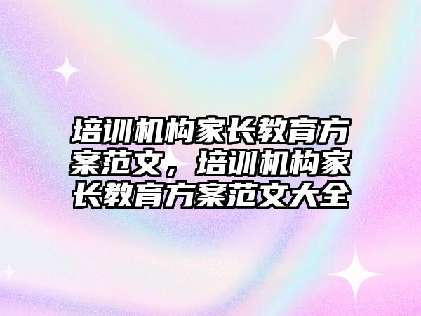 培訓(xùn)機構(gòu)家長教育方案范文，培訓(xùn)機構(gòu)家長教育方案范文大全