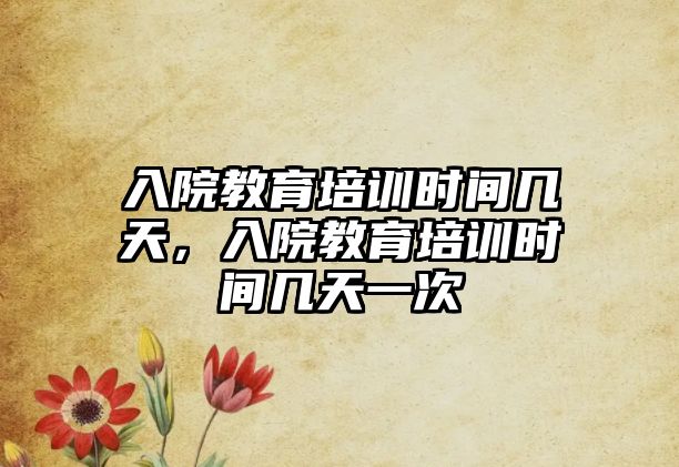 入院教育培訓(xùn)時(shí)間幾天，入院教育培訓(xùn)時(shí)間幾天一次