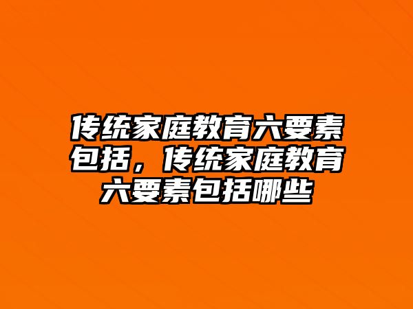 傳統(tǒng)家庭教育六要素包括，傳統(tǒng)家庭教育六要素包括哪些