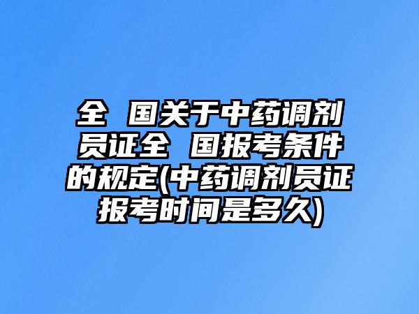 全 國關(guān)于中藥調(diào)劑員證全 國報考條件的規(guī)定(中藥調(diào)劑員證報考時間是多久)