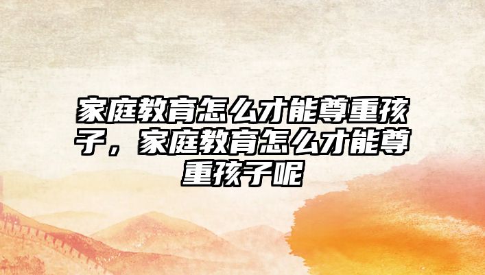 家庭教育怎么才能尊重孩子，家庭教育怎么才能尊重孩子呢