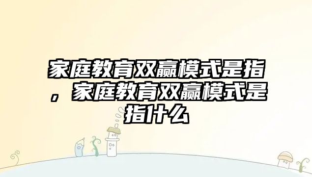 家庭教育雙贏模式是指，家庭教育雙贏模式是指什么