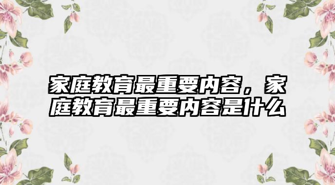 家庭教育最重要內(nèi)容，家庭教育最重要內(nèi)容是什么