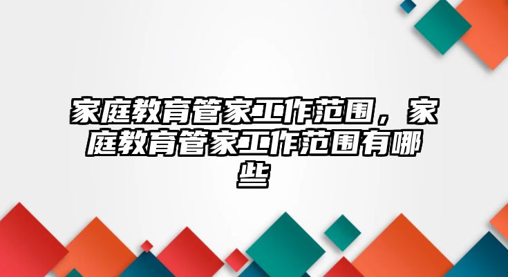 家庭教育管家工作范圍，家庭教育管家工作范圍有哪些