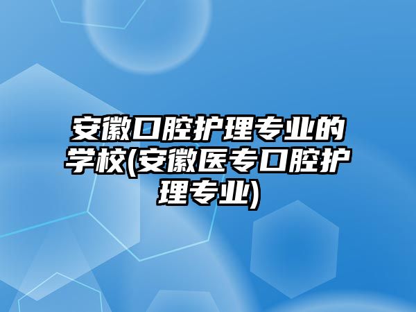 安徽口腔護理專業(yè)的學(xué)校(安徽醫(yī)專口腔護理專業(yè))