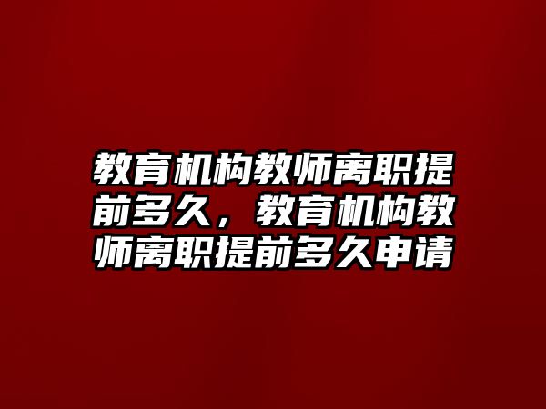 教育機(jī)構(gòu)教師離職提前多久，教育機(jī)構(gòu)教師離職提前多久申請(qǐng)