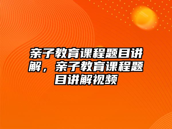 親子教育課程題目講解，親子教育課程題目講解視頻