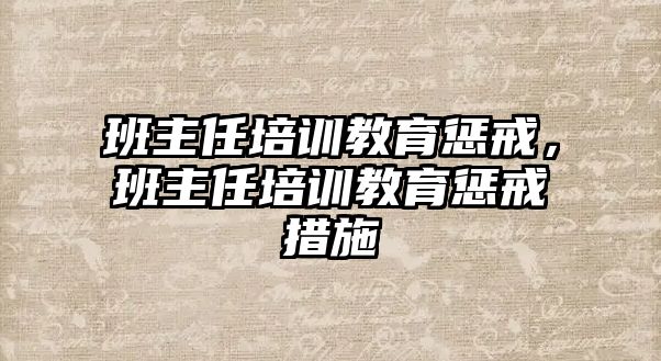 班主任培訓(xùn)教育懲戒，班主任培訓(xùn)教育懲戒措施