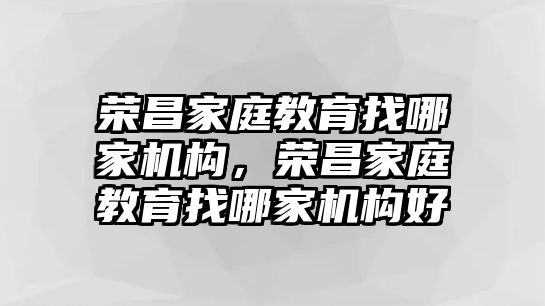 榮昌家庭教育找哪家機構(gòu)，榮昌家庭教育找哪家機構(gòu)好